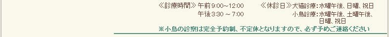 休診日・診療時間について 休診日・診療時間について。小鳥の診察をご希望の方は事前にお電話をください。往診はご相談に応じます。時間外はお電話ください。